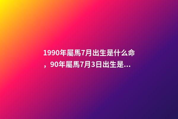 1990年屬馬7月出生是什么命，90年屬馬7月3日出生是什么命要和什么 1990年屬馬7月出生是什么命，屬馬1990年農(nóng)歷7月18早上7點(diǎn)到9